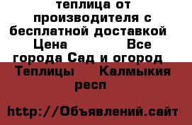 теплица от производителя с бесплатной доставкой › Цена ­ 11 450 - Все города Сад и огород » Теплицы   . Калмыкия респ.